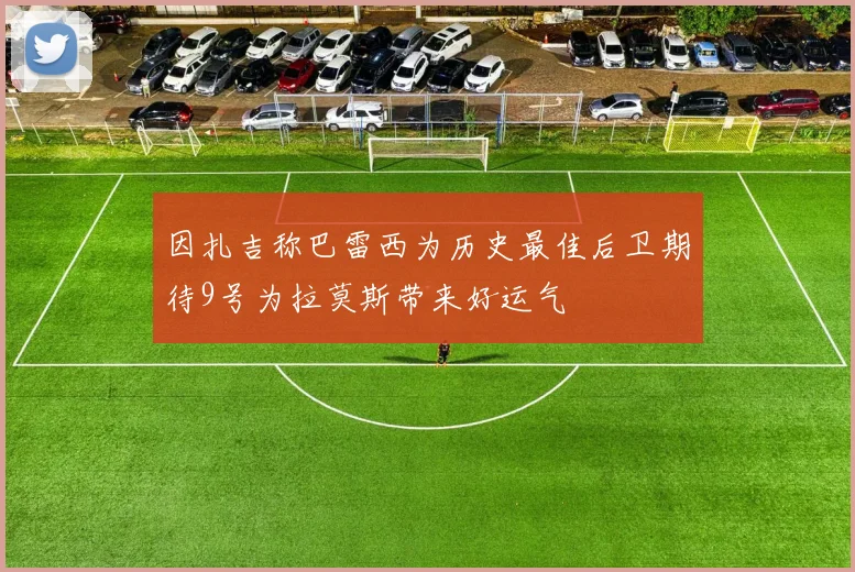 因扎吉称巴雷西为历史最佳后卫期待9号为拉莫斯带来好运气