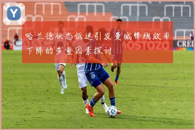 哈兰德状态低迷引发曼城锋线效率下降的多重因素探讨