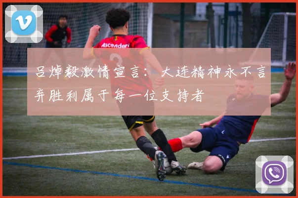 吕焯毅激情宣言：大连精神永不言弃胜利属于每一位支持者