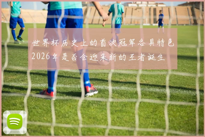 世界杯历史上的首次冠军各具特色2026年是否会迎来新的王者诞生