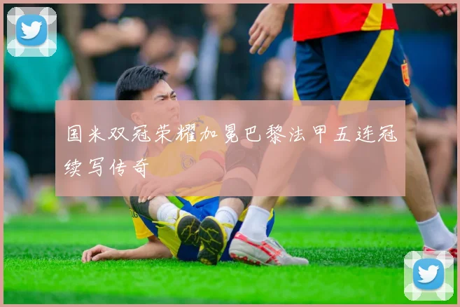 国米双冠荣耀加冕巴黎法甲五连冠续写传奇