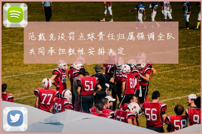 范戴克谈罚点球责任归属强调全队共同承担教练安排决定