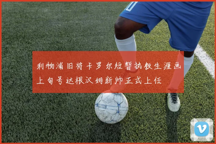 利物浦旧将卡罗尔短暂执教生涯画上句号达根汉姆新帅正式上任