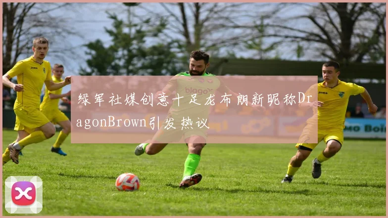 绿军社媒创意十足龙布朗新昵称DragonBrown引发热议