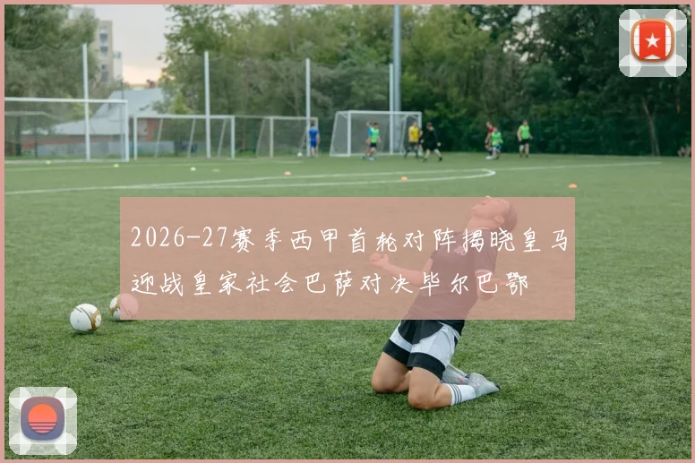2026-27赛季西甲首轮对阵揭晓皇马迎战皇家社会巴萨对决毕尔巴鄂