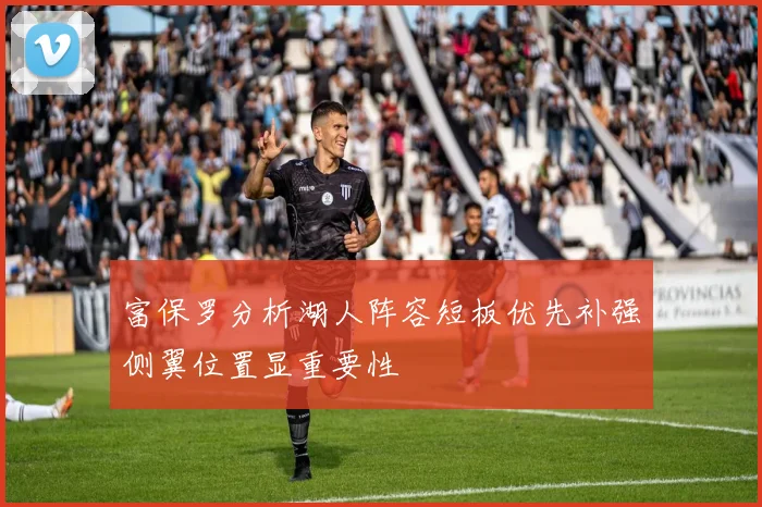 富保罗分析湖人阵容短板优先补强侧翼位置显重要性