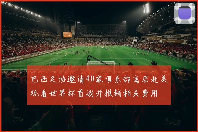 巴西足协邀请40家俱乐部高层赴美观看世界杯首战并报销相关费用