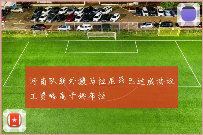 河南队新外援马拉尼昂已达成协议工资略高于姆布拉