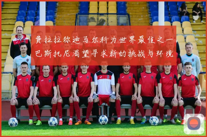 费拉拉称迪马尔科为世界最佳之一巴斯托尼渴望寻求新的挑战与环境