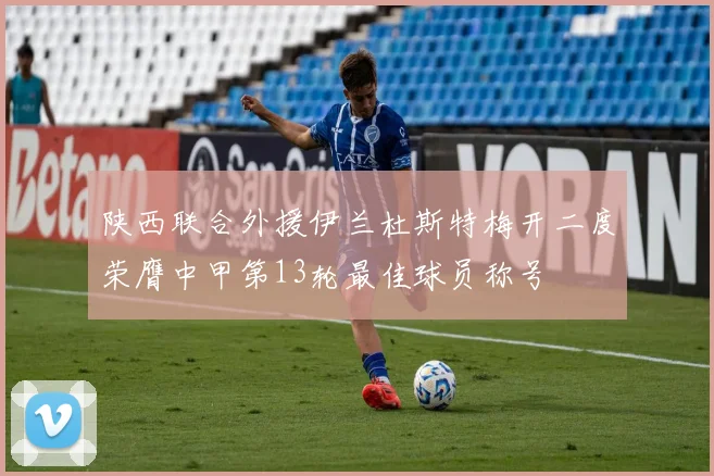 陕西联合外援伊兰杜斯特梅开二度荣膺中甲第13轮最佳球员称号