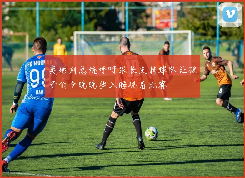 奥地利总统呼吁家长支持球队让孩子们今晚晚些入睡观看比赛