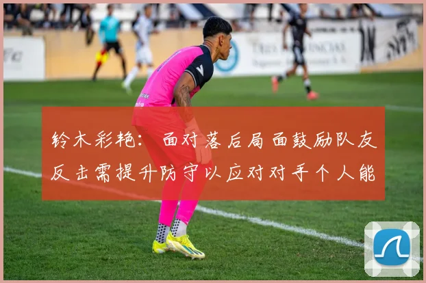 铃木彩艳：面对落后局面鼓励队友反击需提升防守以应对对手个人能力