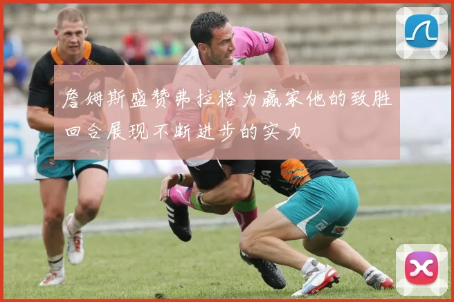 詹姆斯盛赞弗拉格为赢家他的致胜回合展现不断进步的实力