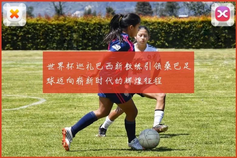世界杯巡礼巴西新教练引领桑巴足球迈向崭新时代的辉煌征程