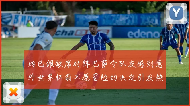 姆巴佩缺席对阵巴萨令队友感到意外世界杯前不愿冒险的决定引发热议