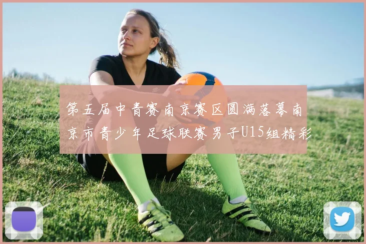 第五届中青赛南京赛区圆满落幕南京市青少年足球联赛男子U15组精彩回顾