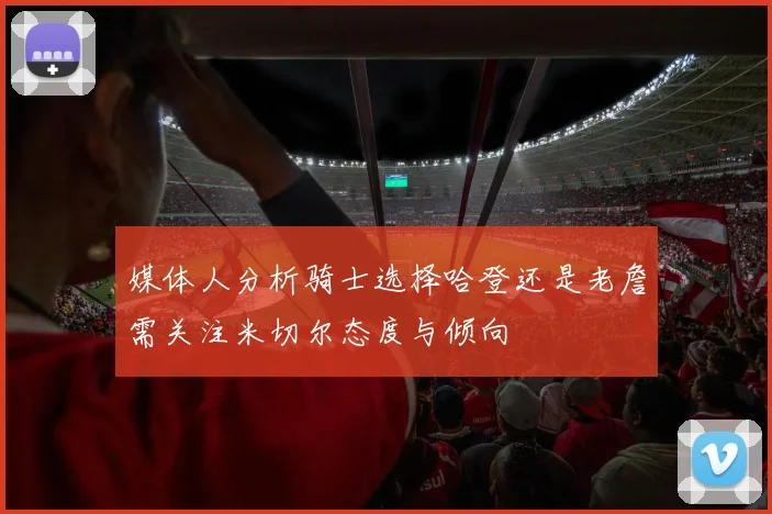媒体人分析骑士选择哈登还是老詹需关注米切尔态度与倾向