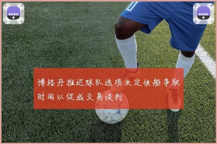 博格丹推迟球队选项决定快船争取时间以促成交易谈判