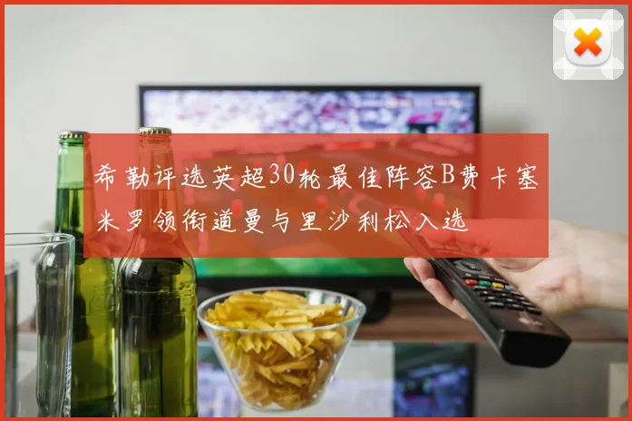 希勒评选英超30轮最佳阵容B费卡塞米罗领衔道曼与里沙利松入选