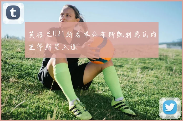 英格兰U21新名单公布斯凯利恩瓦内里等新星入选