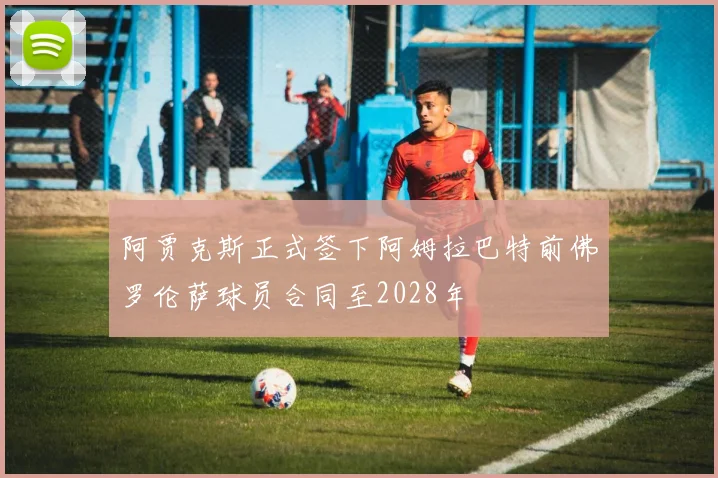 阿贾克斯正式签下阿姆拉巴特前佛罗伦萨球员合同至2028年