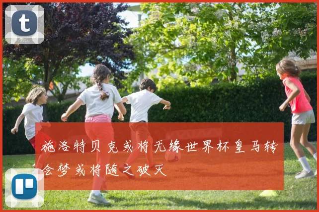 施洛特贝克或将无缘世界杯皇马转会梦或将随之破灭