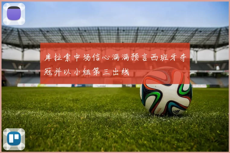 库拉索中场信心满满预言西班牙夺冠并以小组第三出线