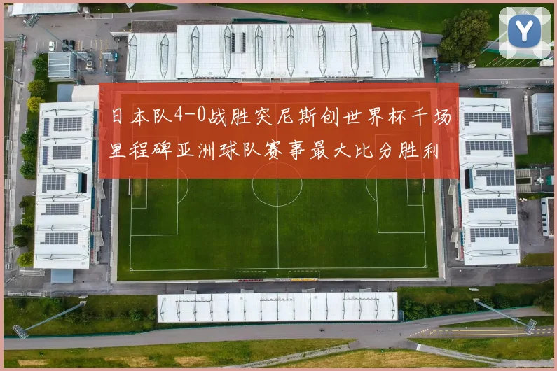 日本队4-0战胜突尼斯创世界杯千场里程碑亚洲球队赛事最大比分胜利