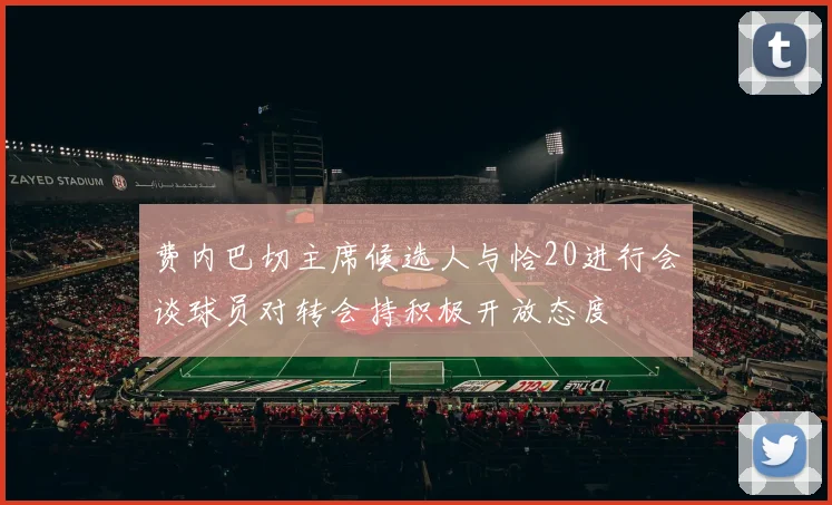 费内巴切主席候选人与恰20进行会谈球员对转会持积极开放态度