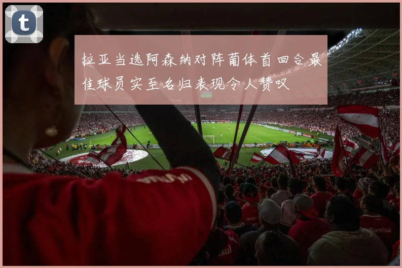 拉亚当选阿森纳对阵葡体首回合最佳球员实至名归表现令人赞叹