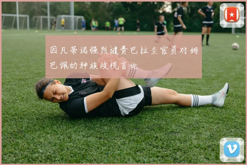 因凡蒂诺强烈谴责巴拉圭官员对姆巴佩的种族歧视言论