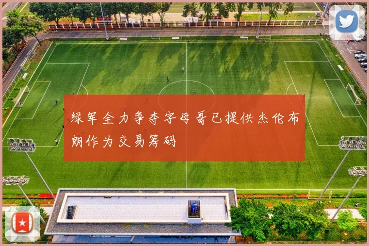 绿军全力争夺字母哥已提供杰伦布朗作为交易筹码