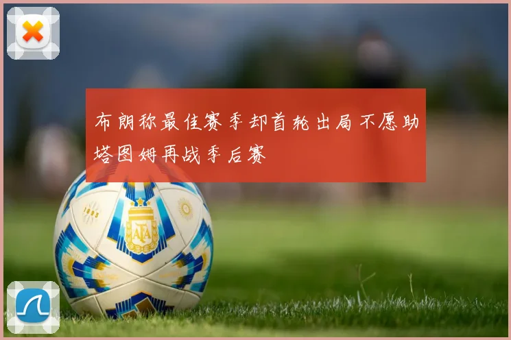 布朗称最佳赛季却首轮出局不愿助塔图姆再战季后赛