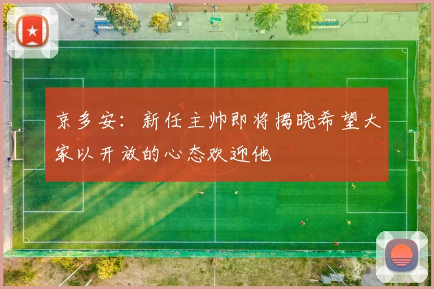 京多安：新任主帅即将揭晓希望大家以开放的心态欢迎他
