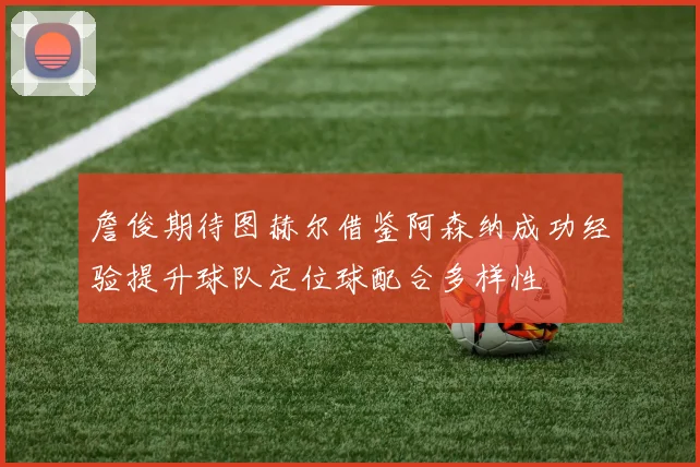 詹俊期待图赫尔借鉴阿森纳成功经验提升球队定位球配合多样性