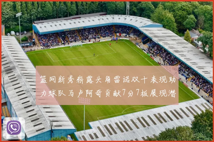 篮网新秀崭露头角雷诺双十表现助力球队马卢阿奇贡献7分7板展现潜力