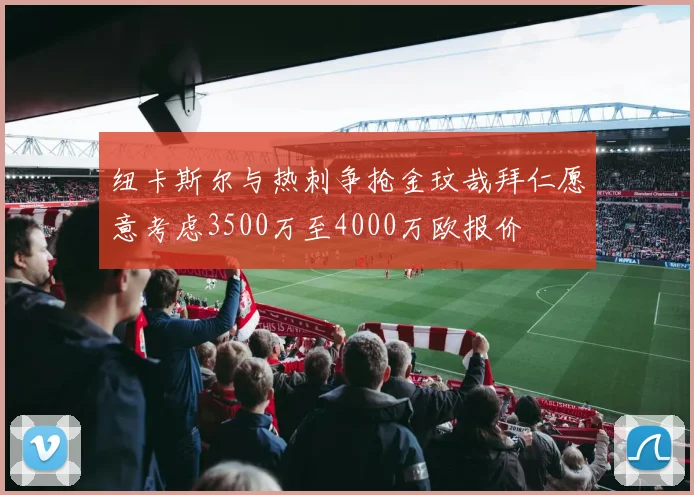 纽卡斯尔与热刺争抢金玟哉拜仁愿意考虑3500万至4000万欧报价