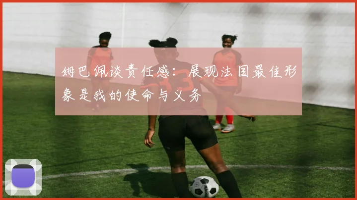 姆巴佩谈责任感：展现法国最佳形象是我的使命与义务