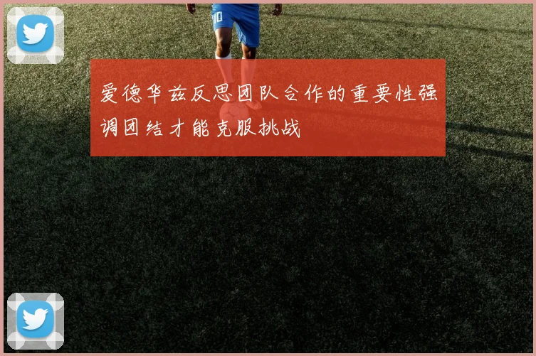 爱德华兹反思团队合作的重要性强调团结才能克服挑战