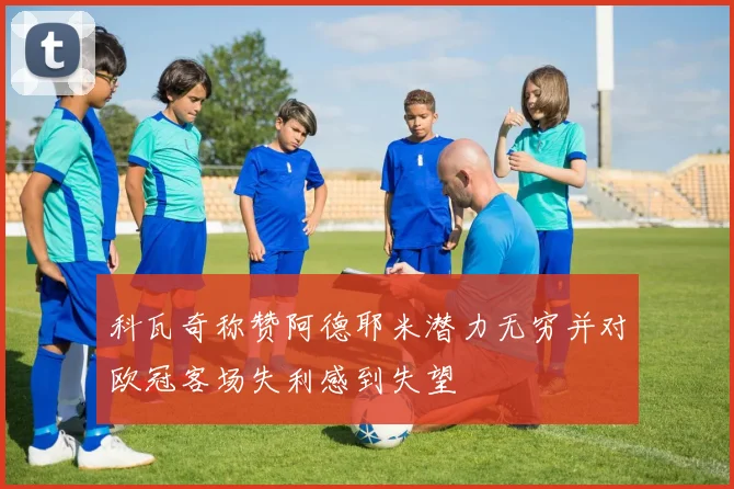 科瓦奇称赞阿德耶米潜力无穷并对欧冠客场失利感到失望