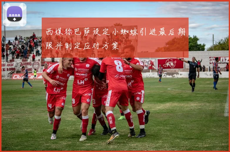 西媒称巴萨设定小蜘蛛引进最后期限并制定应对方案