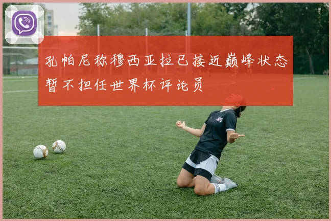 孔帕尼称穆西亚拉已接近巅峰状态暂不担任世界杯评论员