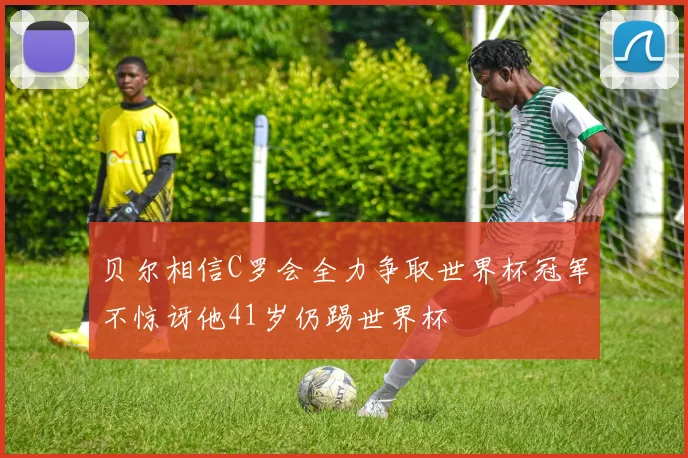 贝尔相信C罗会全力争取世界杯冠军不惊讶他41岁仍踢世界杯