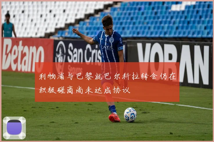 利物浦与巴黎就巴尔科拉转会仍在积极磋商尚未达成协议